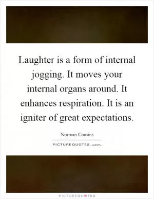 Laughter is a form of internal jogging. It moves your internal organs around. It enhances respiration. It is an igniter of great expectations Picture Quote #1