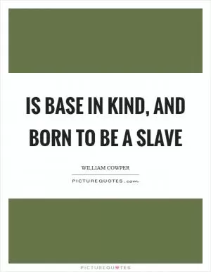 Is base in kind, and born to be a slave Picture Quote #1