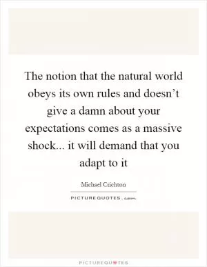 The notion that the natural world obeys its own rules and doesn’t give a damn about your expectations comes as a massive shock... it will demand that you adapt to it Picture Quote #1