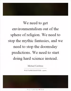 We need to get environmentalism out of the sphere of religion. We need to stop the mythic fantasies, and we need to stop the doomsday predictions. We need to start doing hard science instead Picture Quote #1