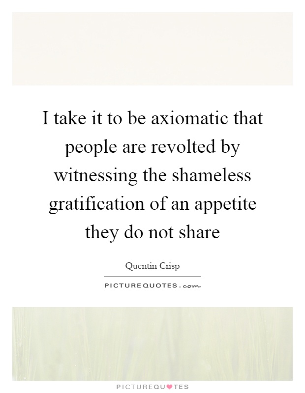 I take it to be axiomatic that people are revolted by witnessing the shameless gratification of an appetite they do not share Picture Quote #1