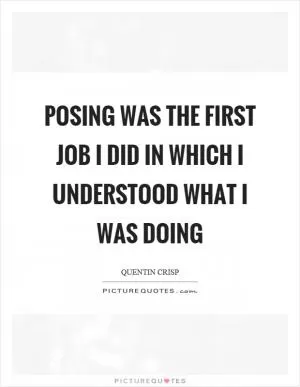 Posing was the first job I did in which I understood what I was doing Picture Quote #1