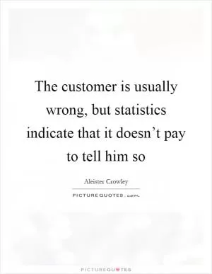 The customer is usually wrong, but statistics indicate that it doesn’t pay to tell him so Picture Quote #1