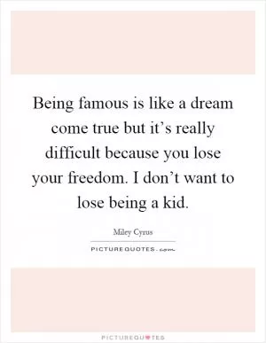 Being famous is like a dream come true but it’s really difficult because you lose your freedom. I don’t want to lose being a kid Picture Quote #1