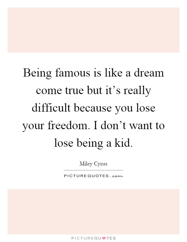 Being famous is like a dream come true but it's really difficult because you lose your freedom. I don't want to lose being a kid Picture Quote #1