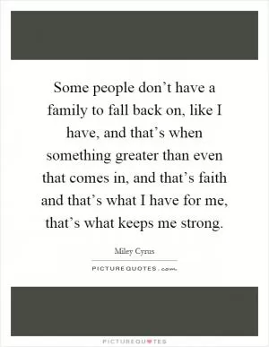 Some people don’t have a family to fall back on, like I have, and that’s when something greater than even that comes in, and that’s faith and that’s what I have for me, that’s what keeps me strong Picture Quote #1