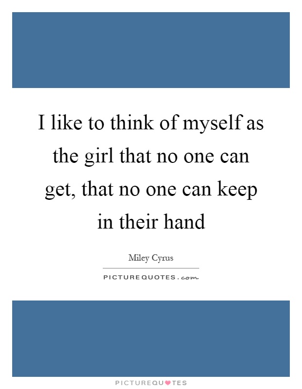 I like to think of myself as the girl that no one can get, that no one can keep in their hand Picture Quote #1
