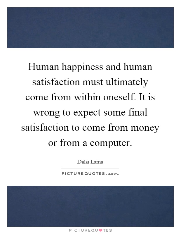Human happiness and human satisfaction must ultimately come from within oneself. It is wrong to expect some final satisfaction to come from money or from a computer Picture Quote #1