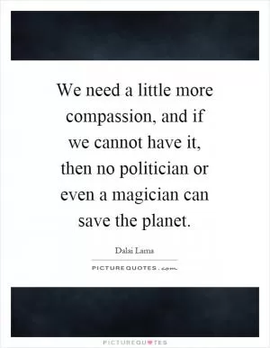 We need a little more compassion, and if we cannot have it, then no politician or even a magician can save the planet Picture Quote #1