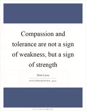 Compassion and tolerance are not a sign of weakness, but a sign of strength Picture Quote #1