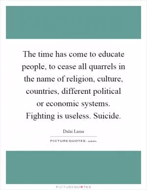 The time has come to educate people, to cease all quarrels in the name of religion, culture, countries, different political or economic systems. Fighting is useless. Suicide Picture Quote #1