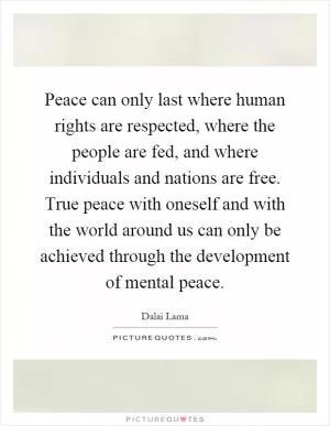 Peace can only last where human rights are respected, where the people are fed, and where individuals and nations are free. True peace with oneself and with the world around us can only be achieved through the development of mental peace Picture Quote #1