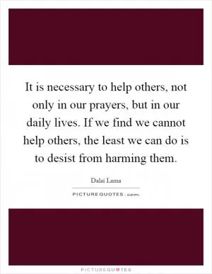It is necessary to help others, not only in our prayers, but in our daily lives. If we find we cannot help others, the least we can do is to desist from harming them Picture Quote #1