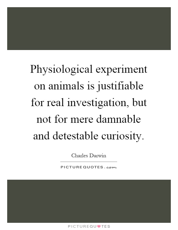 Physiological experiment on animals is justifiable for real investigation, but not for mere damnable and detestable curiosity Picture Quote #1