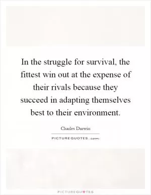 In the struggle for survival, the fittest win out at the expense of their rivals because they succeed in adapting themselves best to their environment Picture Quote #1