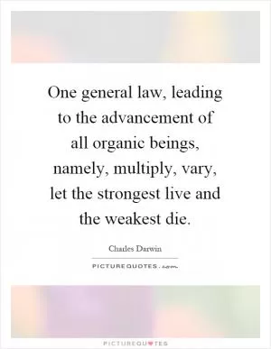 One general law, leading to the advancement of all organic beings, namely, multiply, vary, let the strongest live and the weakest die Picture Quote #1