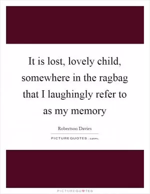 It is lost, lovely child, somewhere in the ragbag that I laughingly refer to as my memory Picture Quote #1