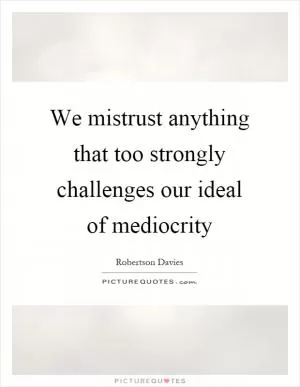We mistrust anything that too strongly challenges our ideal of mediocrity Picture Quote #1