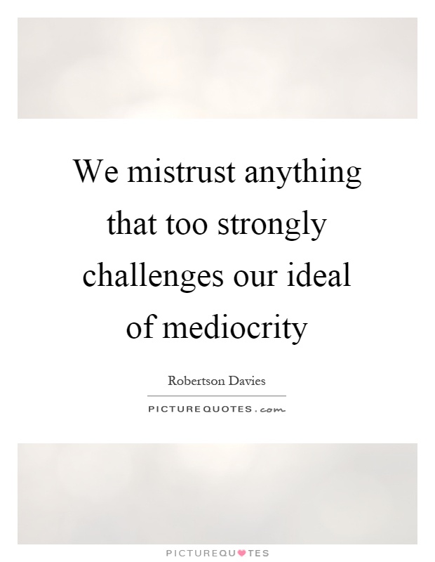 We mistrust anything that too strongly challenges our ideal of mediocrity Picture Quote #1