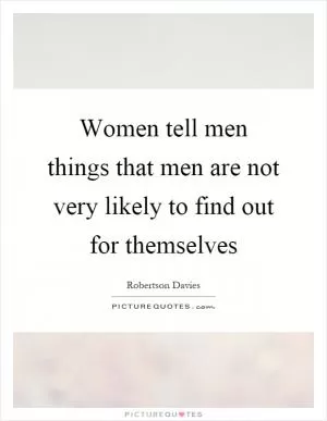 Women tell men things that men are not very likely to find out for themselves Picture Quote #1