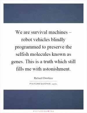 We are survival machines – robot vehicles blindly programmed to preserve the selfish molecules known as genes. This is a truth which still fills me with astonishment Picture Quote #1