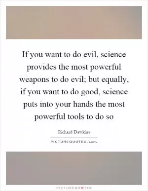 If you want to do evil, science provides the most powerful weapons to do evil; but equally, if you want to do good, science puts into your hands the most powerful tools to do so Picture Quote #1