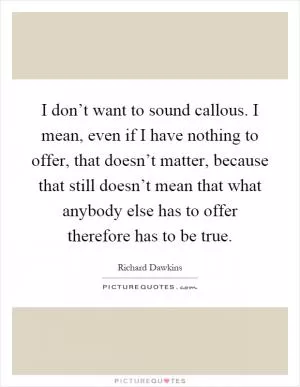 I don’t want to sound callous. I mean, even if I have nothing to offer, that doesn’t matter, because that still doesn’t mean that what anybody else has to offer therefore has to be true Picture Quote #1