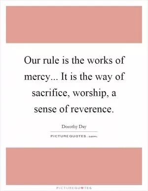 Our rule is the works of mercy... It is the way of sacrifice, worship, a sense of reverence Picture Quote #1