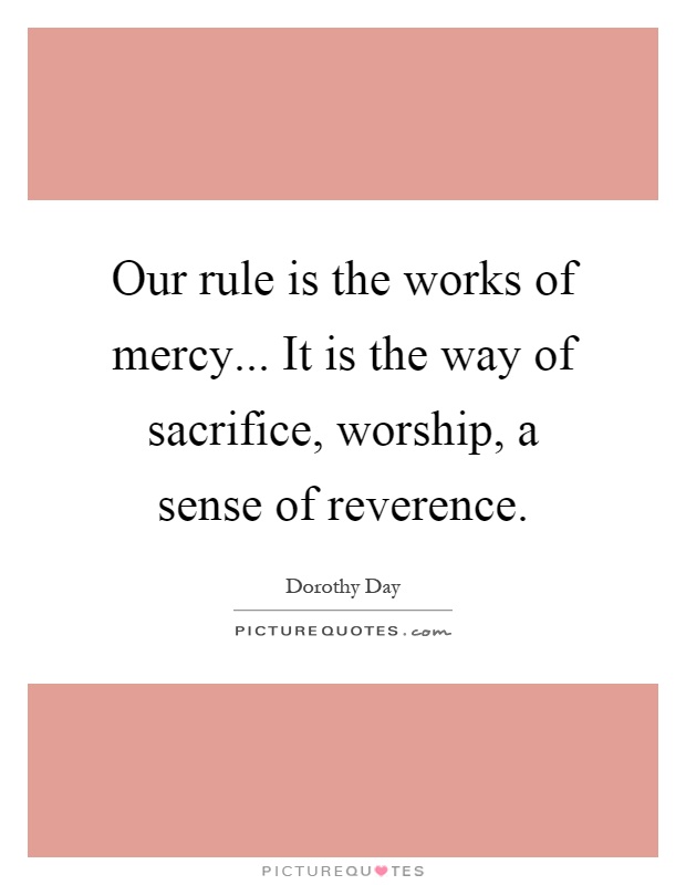 Our rule is the works of mercy... It is the way of sacrifice, worship, a sense of reverence Picture Quote #1