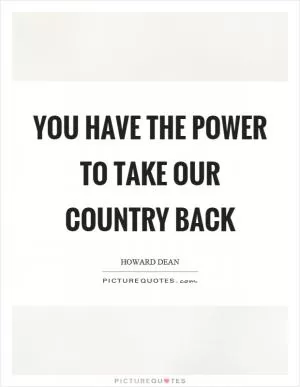 You have the power to take our country back Picture Quote #1