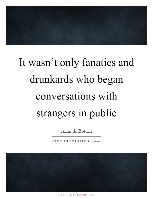 It wasn't only fanatics and drunkards who began conversations with strangers in public Picture Quote #1