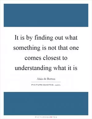 It is by finding out what something is not that one comes closest to understanding what it is Picture Quote #1