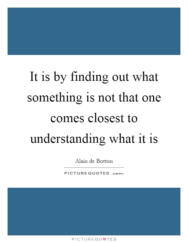 It is by finding out what something is not that one comes closest to understanding what it is Picture Quote #1