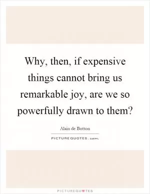 Why, then, if expensive things cannot bring us remarkable joy, are we so powerfully drawn to them? Picture Quote #1