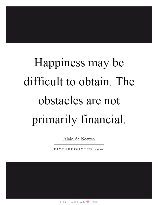 Happiness may be difficult to obtain. The obstacles are not primarily financial Picture Quote #1