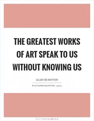 The greatest works of art speak to us without knowing us Picture Quote #1