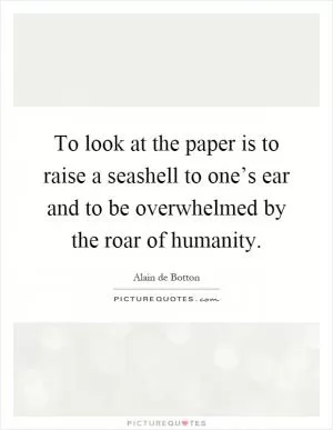 To look at the paper is to raise a seashell to one’s ear and to be overwhelmed by the roar of humanity Picture Quote #1