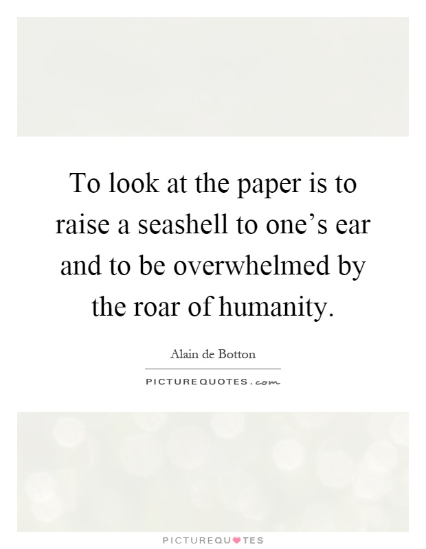 To look at the paper is to raise a seashell to one's ear and to be overwhelmed by the roar of humanity Picture Quote #1