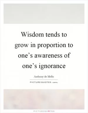 Wisdom tends to grow in proportion to one’s awareness of one’s ignorance Picture Quote #1