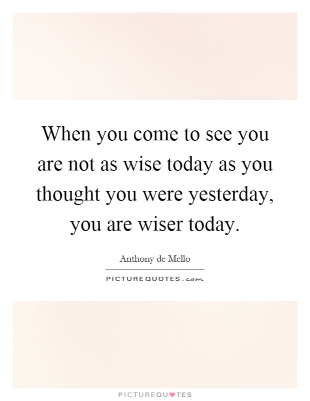 When you come to see you are not as wise today as you thought you were yesterday, you are wiser today Picture Quote #1