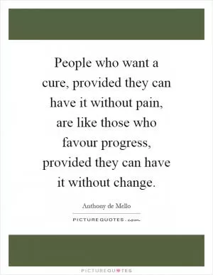 People who want a cure, provided they can have it without pain, are like those who favour progress, provided they can have it without change Picture Quote #1