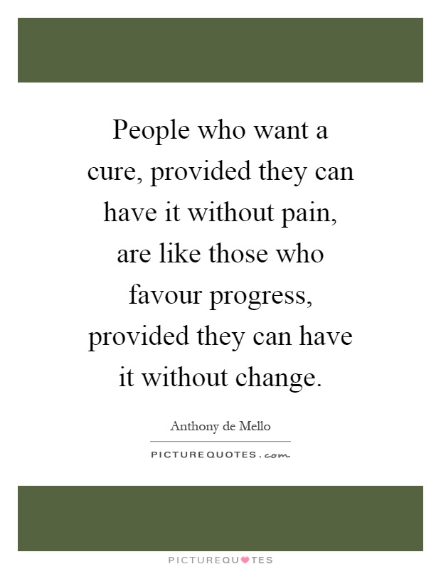People who want a cure, provided they can have it without pain, are like those who favour progress, provided they can have it without change Picture Quote #1