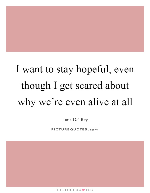 I want to stay hopeful, even though I get scared about why we're even alive at all Picture Quote #1