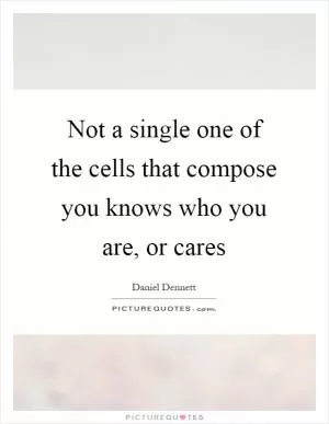 Not a single one of the cells that compose you knows who you are, or cares Picture Quote #1
