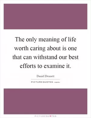 The only meaning of life worth caring about is one that can withstand our best efforts to examine it Picture Quote #1