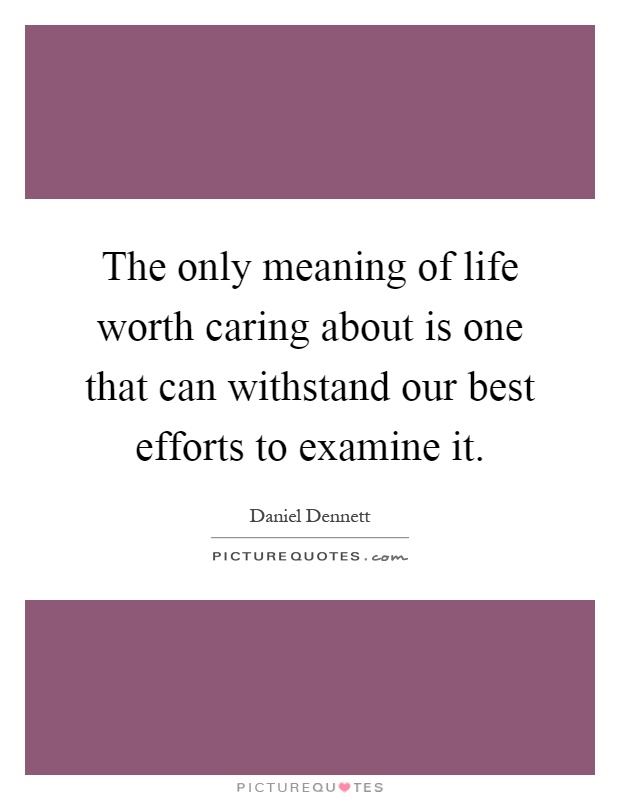 The only meaning of life worth caring about is one that can withstand our best efforts to examine it Picture Quote #1