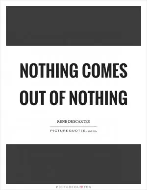Nothing comes out of nothing Picture Quote #1