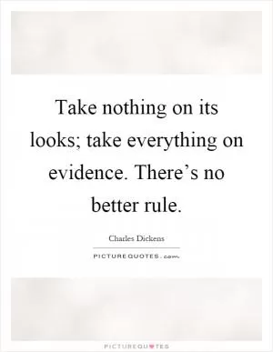 Take nothing on its looks; take everything on evidence. There’s no better rule Picture Quote #1