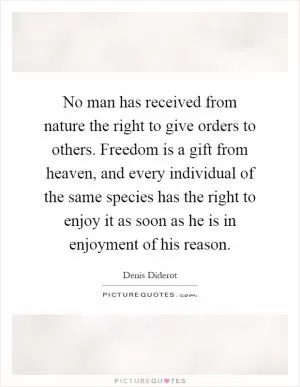 No man has received from nature the right to give orders to others. Freedom is a gift from heaven, and every individual of the same species has the right to enjoy it as soon as he is in enjoyment of his reason Picture Quote #1