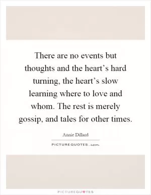There are no events but thoughts and the heart’s hard turning, the heart’s slow learning where to love and whom. The rest is merely gossip, and tales for other times Picture Quote #1